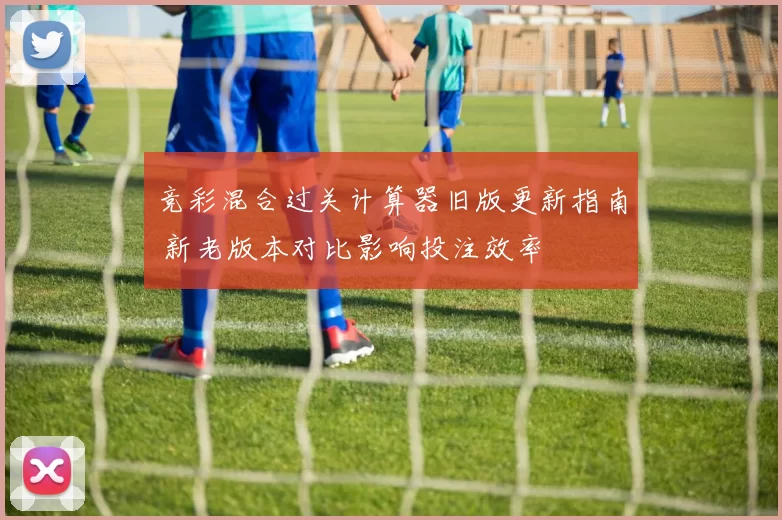 竞彩混合过关计算器旧版更新指南 新老版本对比影响投注效率