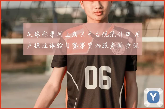 足球彩票网上购买平台规范升级 用户投注体验与赛事资讯服务同步优化
