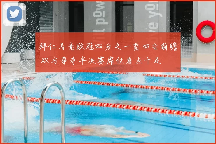 拜仁马竞欧冠四分之一首回合前瞻 双方争夺半决赛席位看点十足
