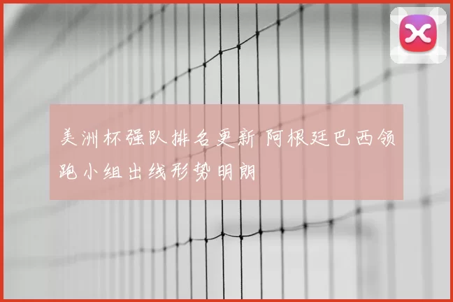 美洲杯强队排名更新 阿根廷巴西领跑小组出线形势明朗