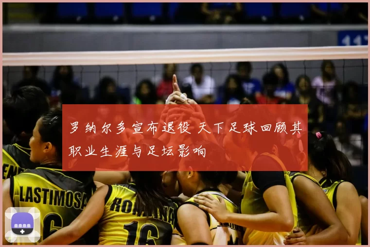 罗纳尔多宣布退役 天下足球回顾其职业生涯与足坛影响