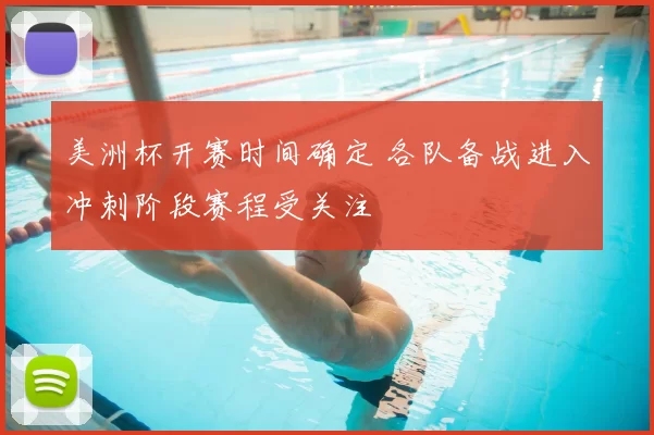 美洲杯开赛时间确定 各队备战进入冲刺阶段赛程受关注