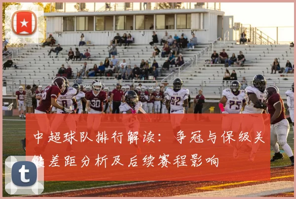 中超球队排行解读：争冠与保级关键差距分析及后续赛程影响