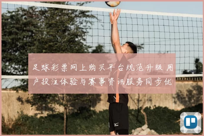 足球彩票网上购买平台规范升级 用户投注体验与赛事资讯服务同步优化
