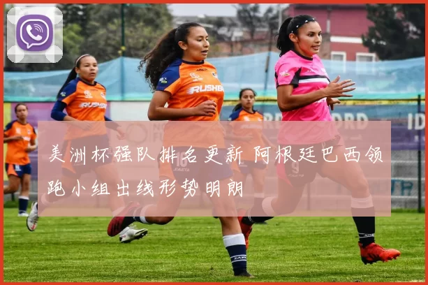 美洲杯强队排名更新 阿根廷巴西领跑小组出线形势明朗