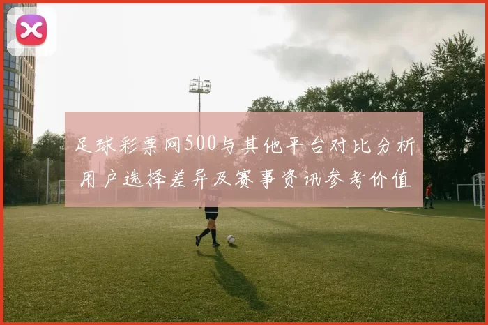 足球彩票网500与其他平台对比分析 用户选择差异及赛事资讯参考价值