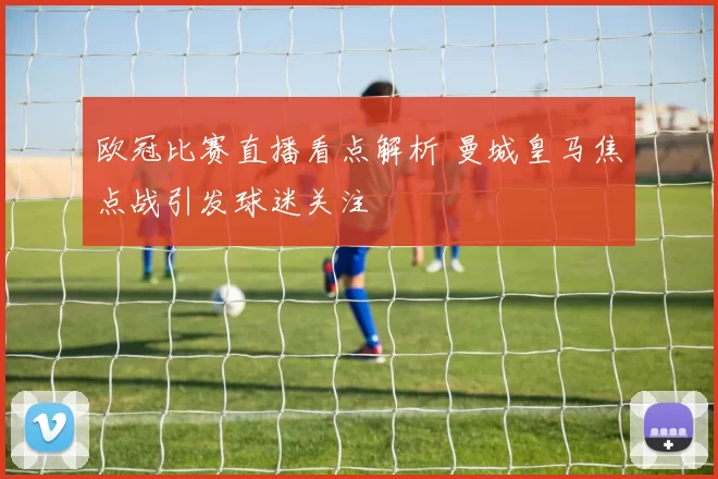 欧冠比赛直播看点解析 曼城皇马焦点战引发球迷关注