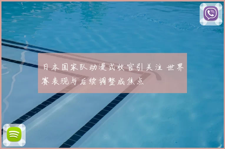 日本国家队动漫式收官引关注 世界赛表现与后续调整成焦点