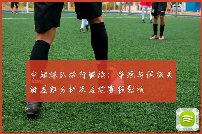 中超球队排行解读：争冠与保级关键差距分析及后续赛程影响