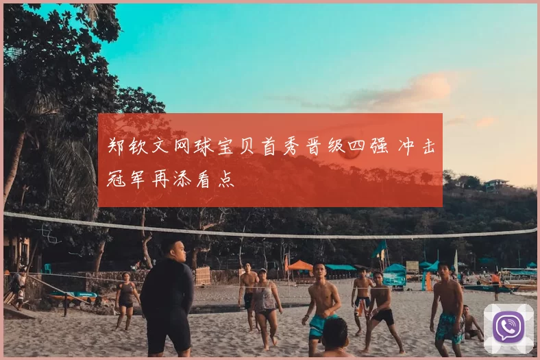 郑钦文网球宝贝首秀晋级四强 冲击冠军再添看点