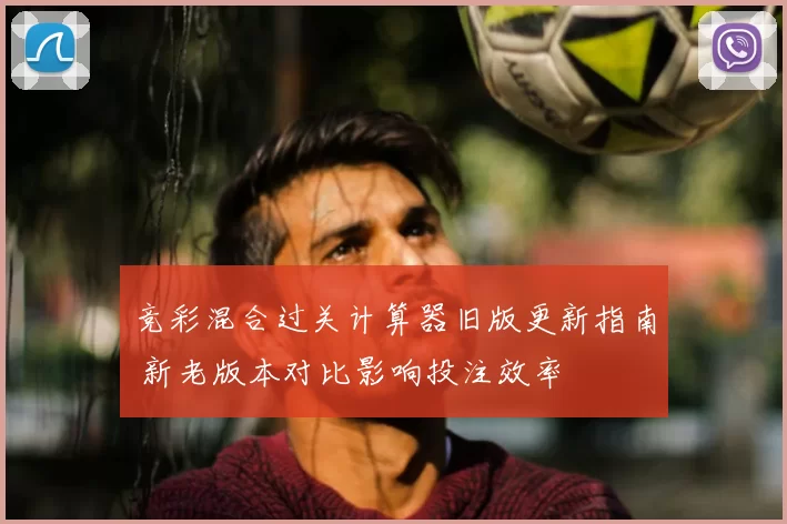 竞彩混合过关计算器旧版更新指南 新老版本对比影响投注效率