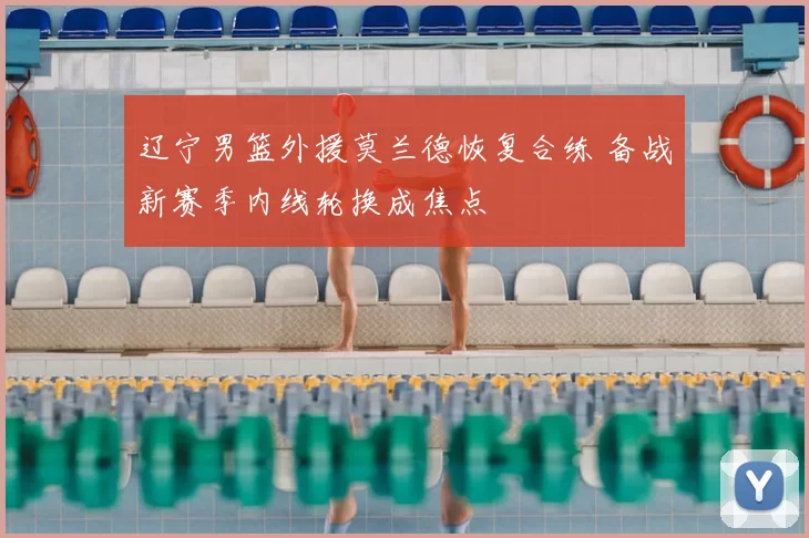 辽宁男篮外援莫兰德恢复合练 备战新赛季内线轮换成焦点