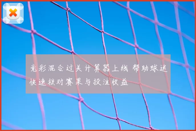 竞彩混合过关计算器上线 帮助球迷快速核对赛果与投注收益