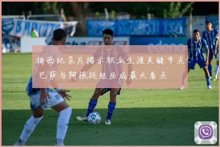 梅西纪录片揭示职业生涯关键节点 巴萨与阿根廷经历成最大看点