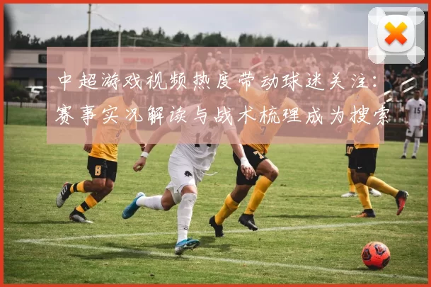 中超游戏视频热度带动球迷关注：赛事实况解读与战术梳理成为搜索热点