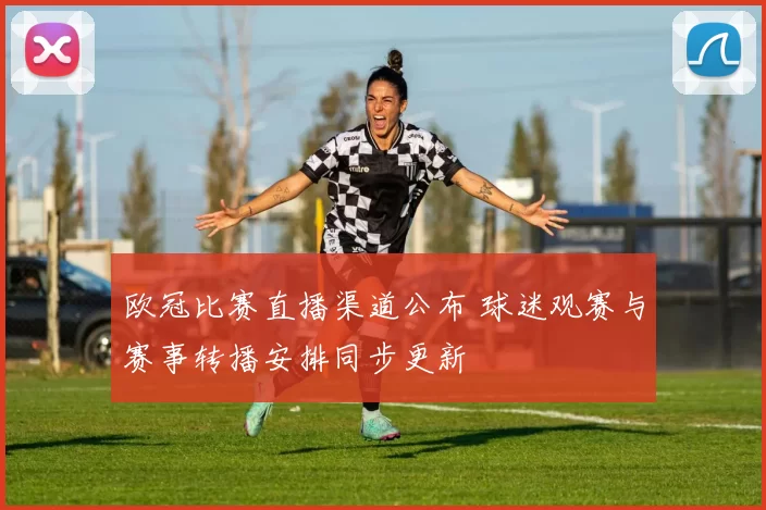欧冠比赛直播渠道公布 球迷观赛与赛事转播安排同步更新