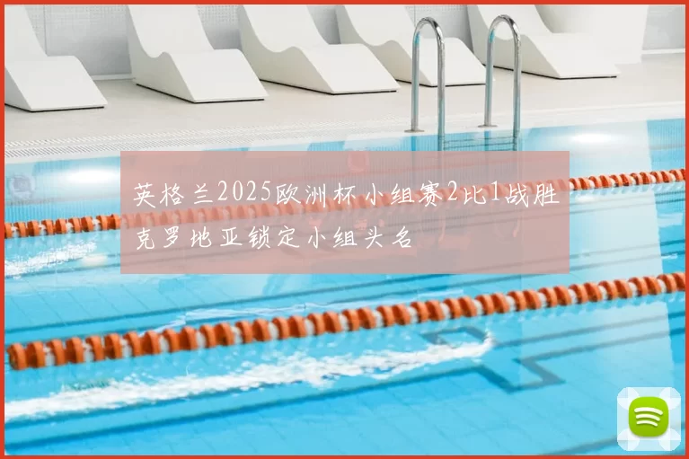 英格兰2025欧洲杯小组赛2比1战胜克罗地亚锁定小组头名