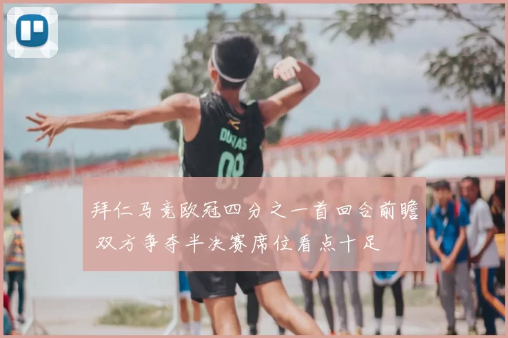 拜仁马竞欧冠四分之一首回合前瞻 双方争夺半决赛席位看点十足