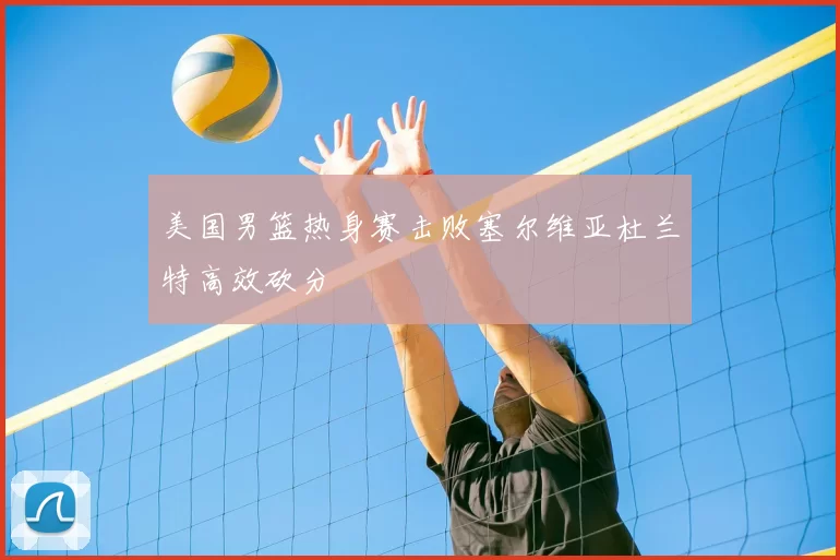 美国男篮热身赛击败塞尔维亚杜兰特高效砍分