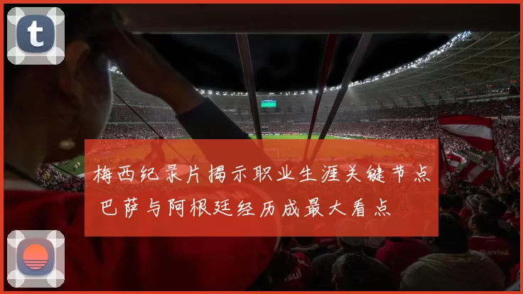 梅西纪录片揭示职业生涯关键节点 巴萨与阿根廷经历成最大看点