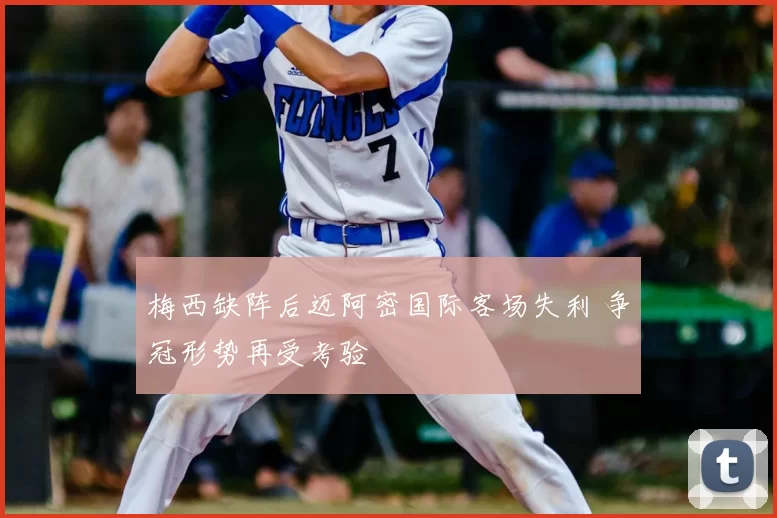 梅西缺阵后迈阿密国际客场失利 争冠形势再受考验