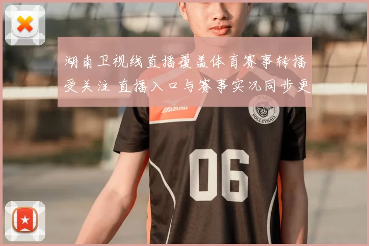 湖南卫视线直播覆盖体育赛事转播受关注 直播入口与赛事实况同步更新