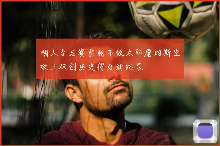 湖人季后赛首轮不敌太阳詹姆斯空砍三双创历史得分新纪录