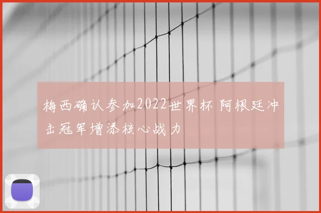 梅西确认参加2022世界杯 阿根廷冲击冠军增添核心战力