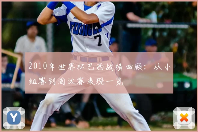 2010年世界杯巴西战绩回顾：从小组赛到淘汰赛表现一览