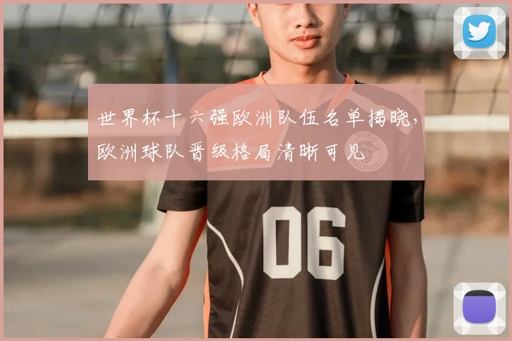 世界杯十六强欧洲队伍名单揭晓，欧洲球队晋级格局清晰可见