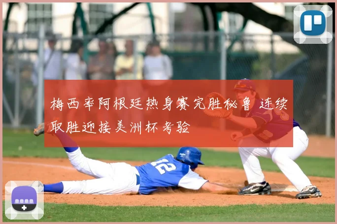 梅西率阿根廷热身赛完胜秘鲁 连续取胜迎接美洲杯考验