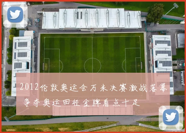 2012伦敦奥运会万米决赛激战落幕 争夺奥运田径金牌看点十足