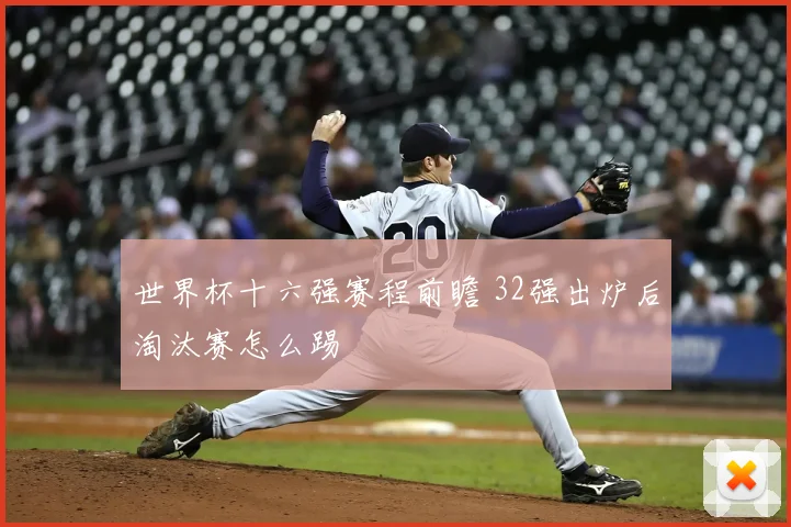 世界杯十六强赛程前瞻 32强出炉后淘汰赛怎么踢
