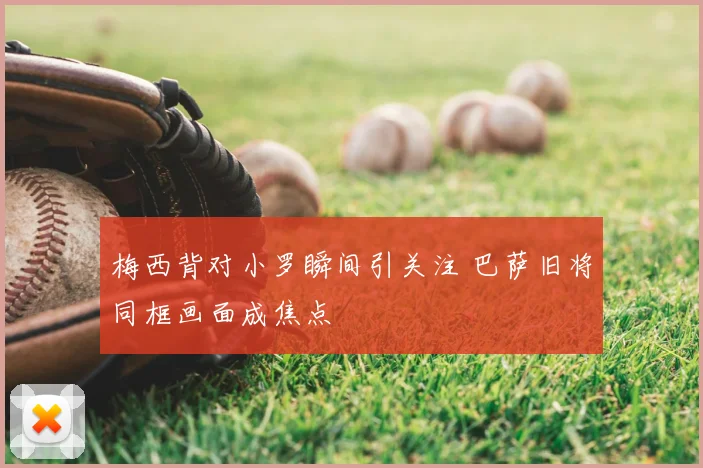 梅西背对小罗瞬间引关注 巴萨旧将同框画面成焦点