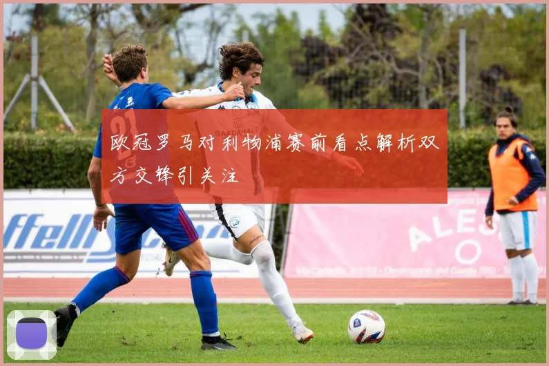 欧冠罗马对利物浦赛前看点解析双方交锋引关注