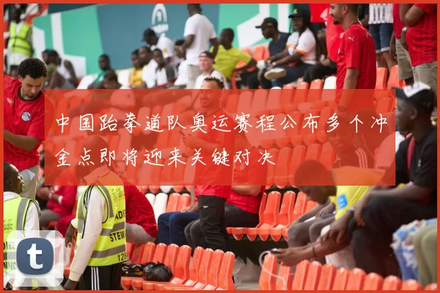 中国跆拳道队奥运赛程公布多个冲金点即将迎来关键对决