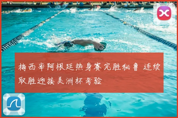 梅西率阿根廷热身赛完胜秘鲁 连续取胜迎接美洲杯考验