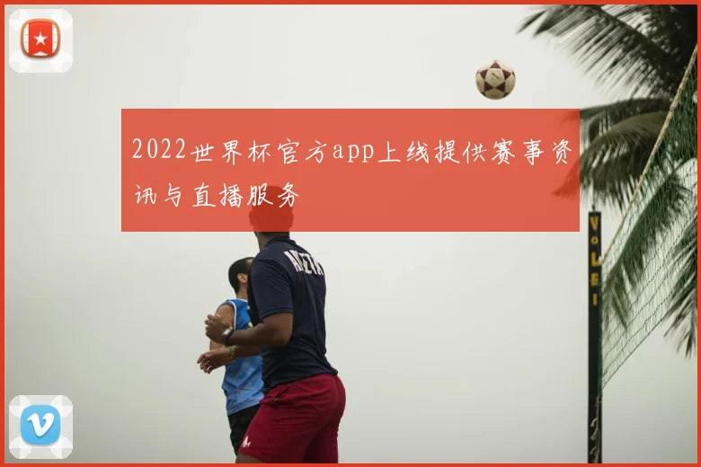 2022世界杯官方app上线提供赛事资讯与直播服务