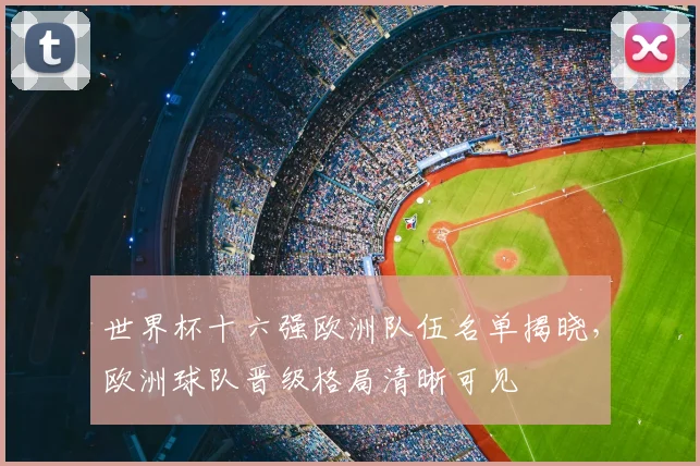 世界杯十六强欧洲队伍名单揭晓，欧洲球队晋级格局清晰可见