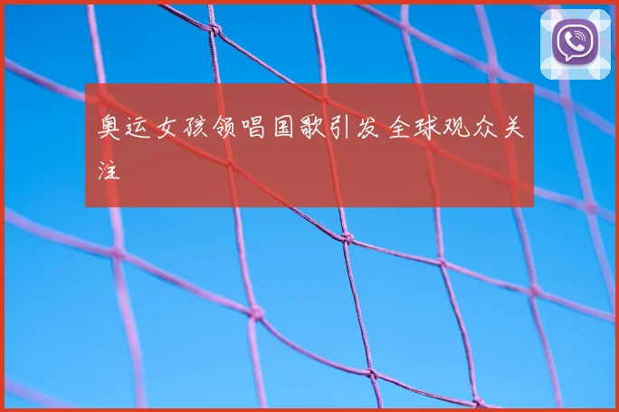 奥运女孩领唱国歌引发全球观众关注