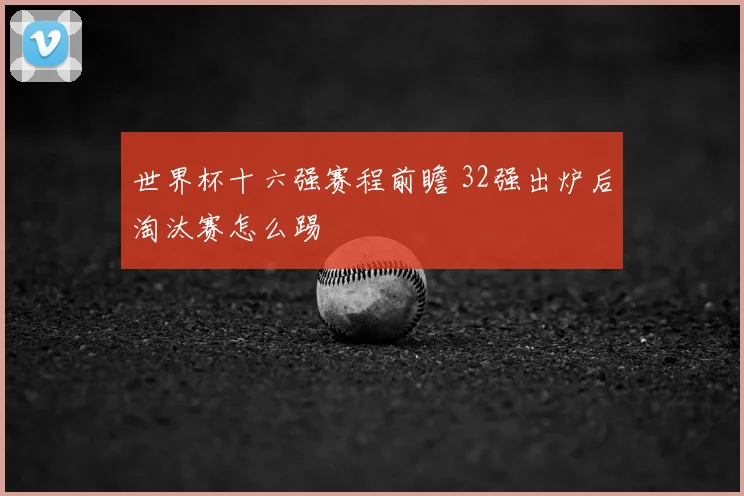 世界杯十六强赛程前瞻 32强出炉后淘汰赛怎么踢