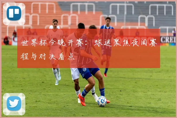 世界杯今晚开赛：球迷聚焦夜间赛程与对决看点