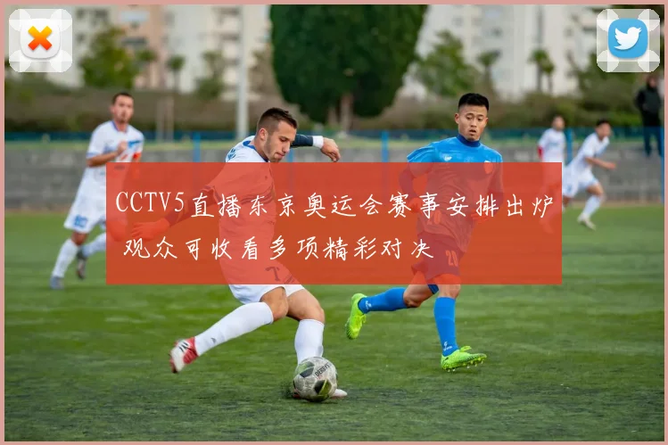CCTV5直播东京奥运会赛事安排出炉 观众可收看多项精彩对决