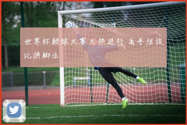 世界杯颠球大赛火热进行 高手炫技比拼脚法