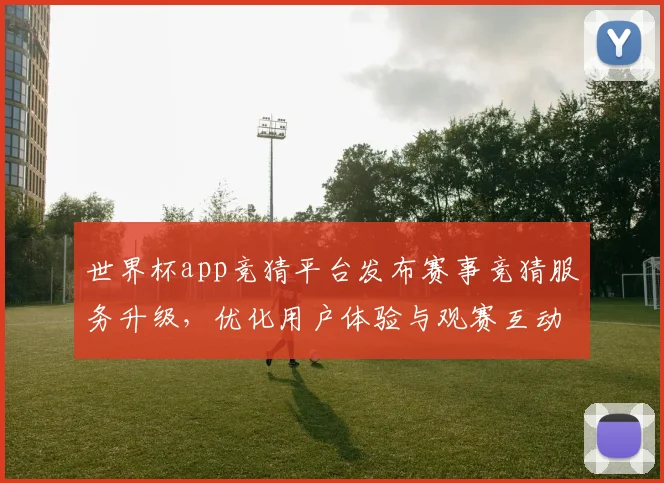 世界杯app竞猜平台发布赛事竞猜服务升级，优化用户体验与观赛互动