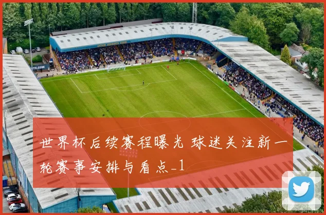 世界杯后续赛程曝光 球迷关注新一轮赛事安排与看点_1