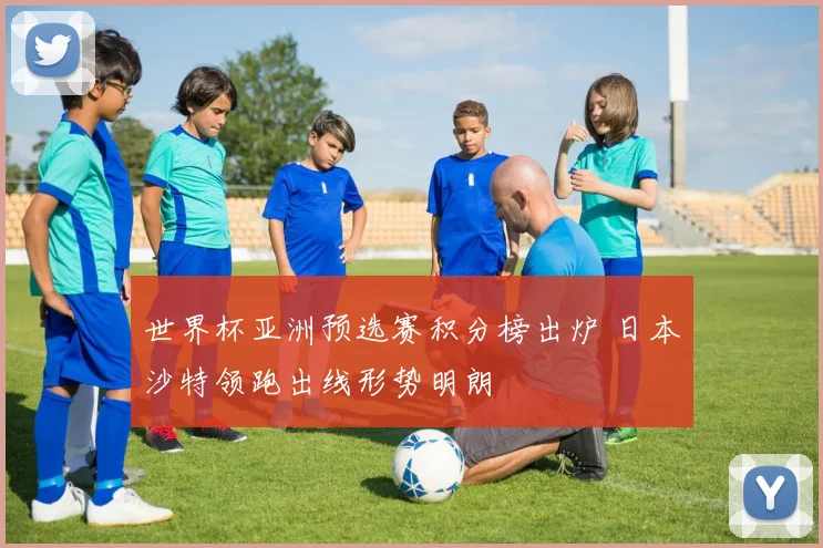 世界杯亚洲预选赛积分榜出炉 日本沙特领跑出线形势明朗