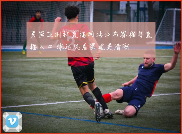 男篮亚洲杯直播网站公布赛程与直播入口 球迷观看渠道更清晰